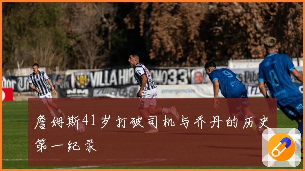 詹姆斯41岁打破司机与乔丹的历史第一纪录