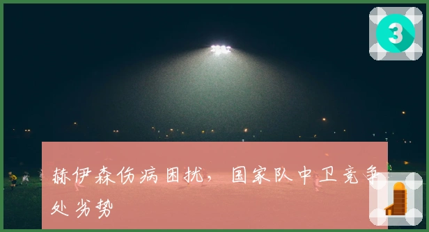 赫伊森伤病困扰，国家队中卫竞争处劣势