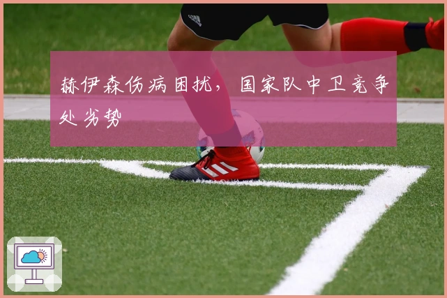 赫伊森伤病困扰，国家队中卫竞争处劣势